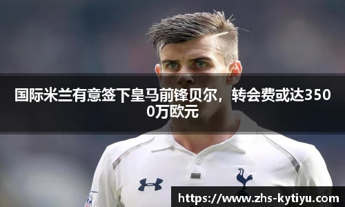 国际米兰有意签下皇马前锋贝尔,转会费或达3500万欧元