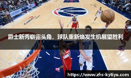 爵士新秀崭露头角，球队重新焕发生机展望胜利