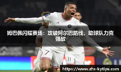 姆巴佩闪耀赛场:攻破阿尔巴防线,助球队力克强敌