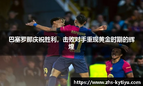 巴塞罗那庆祝胜利，击败对手重现黄金时期的辉煌