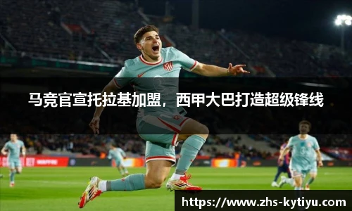 马竞官宣托拉基加盟,西甲大巴打造超级锋线