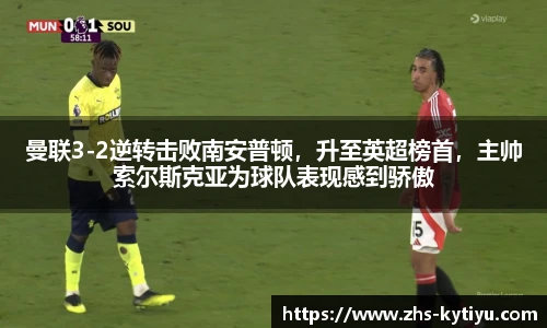 曼联3-2逆转击败南安普顿，升至英超榜首，主帅索尔斯克亚为球队表现感到骄傲