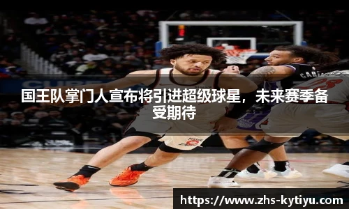 国王队掌门人宣布将引进超级球星,未来赛季备受期待