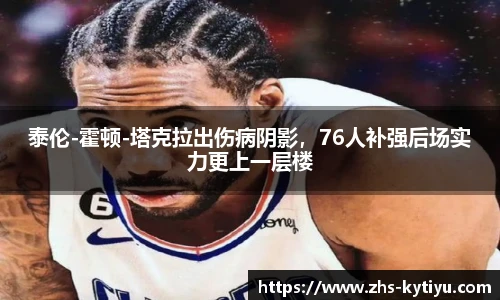 泰伦-霍顿-塔克拉出伤病阴影，76人补强后场实力更上一层楼