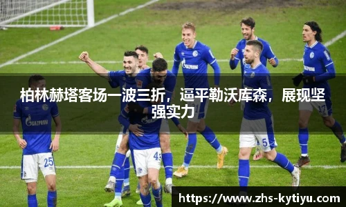 柏林赫塔客场一波三折,逼平勒沃库森,展现坚强实力
