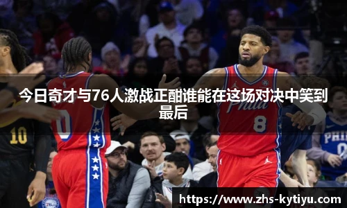 今日奇才与76人激战正酣谁能在这场对决中笑到最后