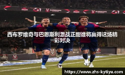 西布罗维奇与巴恩斯利激战正酣谁将赢得这场精彩对决