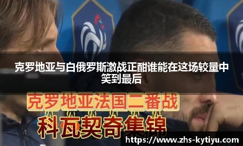 克罗地亚与白俄罗斯激战正酣谁能在这场较量中笑到最后