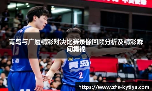 青岛与广厦精彩对决比赛录像回顾分析及精彩瞬间集锦